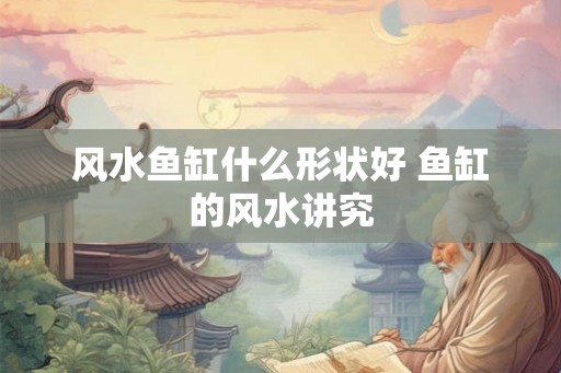 风水鱼缸什么形状好 鱼缸的风水讲究
