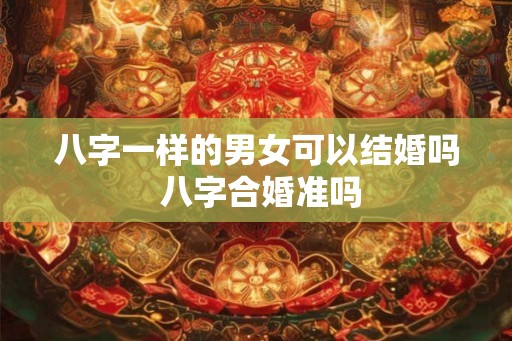 八字一样的男女可以结婚吗 八字合婚准吗