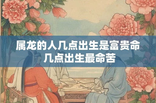 属龙的人几点出生是富贵命 几点出生最命苦