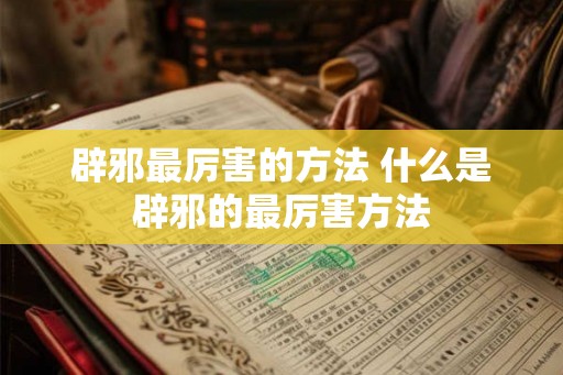 辟邪最厉害的方法 什么是辟邪的最厉害方法