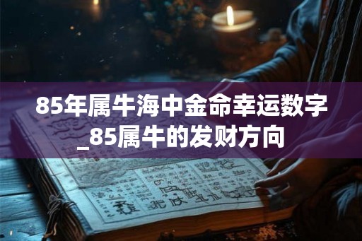 85年属牛海中金命幸运数字_85属牛的发财方向