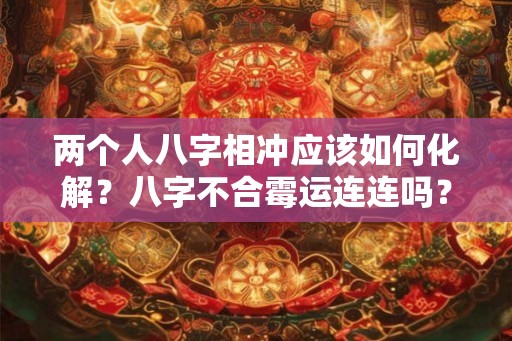 两个人八字相冲应该如何化解？八字不合霉运连连吗？