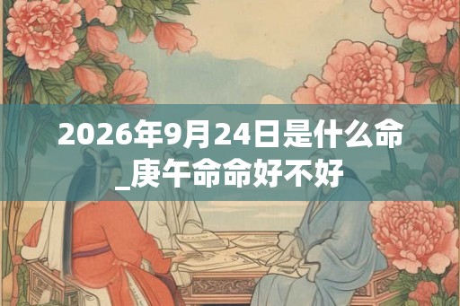 2026年9月24日是什么命_庚午命命好不好