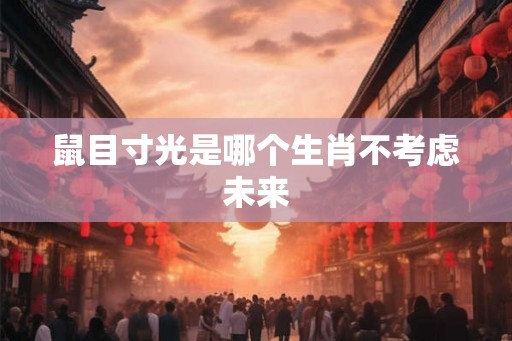 鼠目寸光是哪个生肖不考虑未来