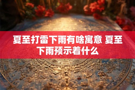 夏至打雷下雨有啥寓意 夏至下雨预示着什么