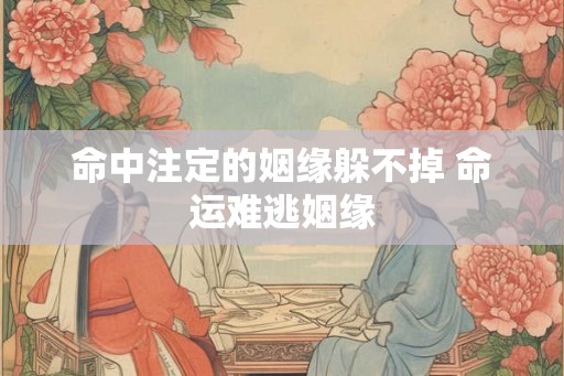 命中注定的姻缘躲不掉 命运难逃姻缘 命中注定的姻缘躲不掉 命运难逃姻缘