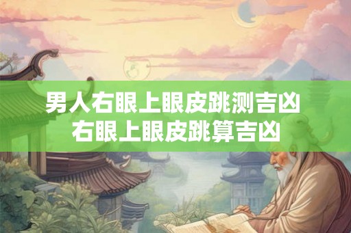 男人右眼上眼皮跳测吉凶 右眼上眼皮跳算吉凶