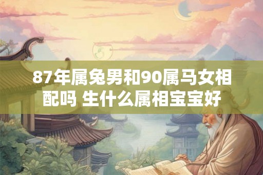 87年属兔男和90属马女相配吗 生什么属相宝宝好