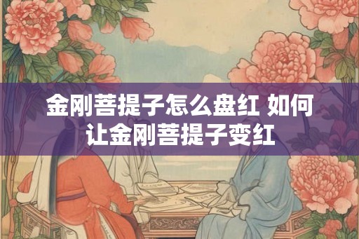 金刚菩提子怎么盘红 如何让金刚菩提子变红