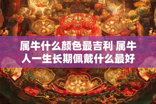 属牛什么颜色最吉利 属牛人一生长期佩戴什么最好