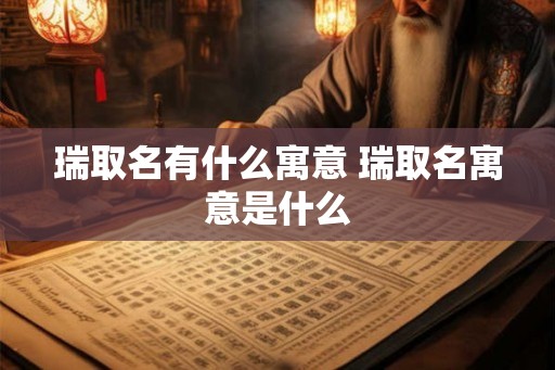 瑞取名有什么寓意 瑞取名寓意是什么