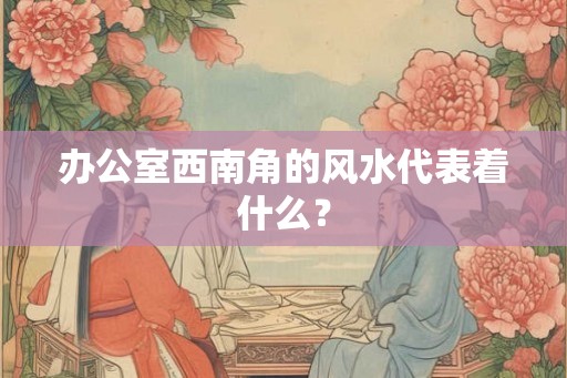 办公室西南角的风水代表着什么？