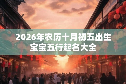 2026年农历十月初五出生宝宝五行起名大全