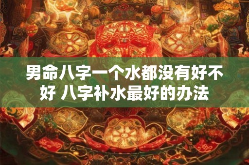 男命八字一个水都没有好不好 八字补水最好的办法