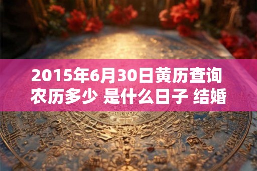 2015年6月30日黄历查询 农历多少 是什么日子 结婚吉时 2015年6月30日黄历查询 农历多少 是什么日子 结婚吉时