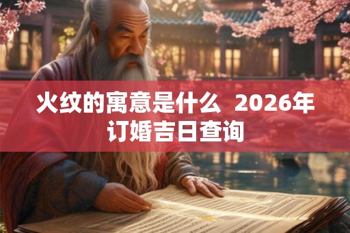 火纹的寓意是什么  2026年订婚吉日查询