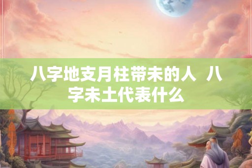 八字地支月柱带未的人  八字未土代表什么