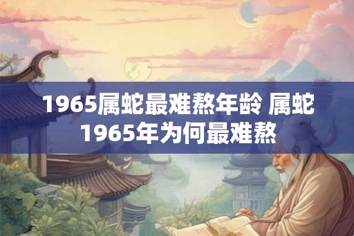 1965属蛇最难熬年龄 属蛇1965年为何最难熬
