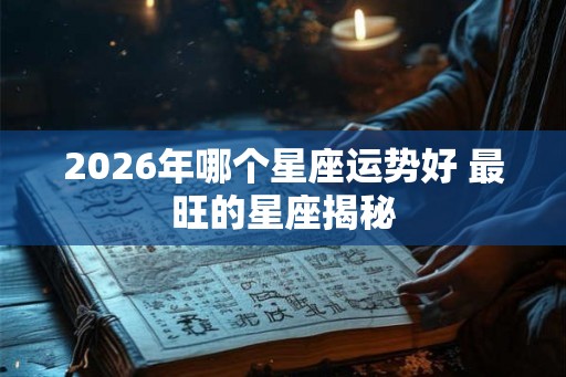 2026年哪个星座运势好 最旺的星座揭秘