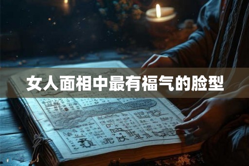 女人面相中最有福气的脸型