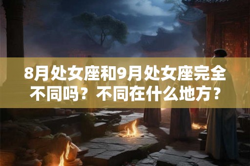 8月处女座和9月处女座完全不同吗？不同在什么地方？