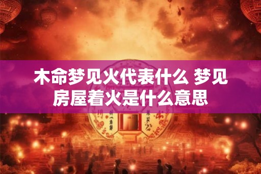 木命梦见火代表什么 梦见房屋着火是什么意思