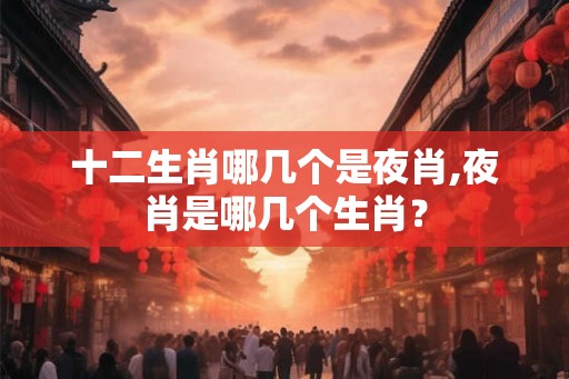 十二生肖哪几个是夜肖,夜肖是哪几个生肖？