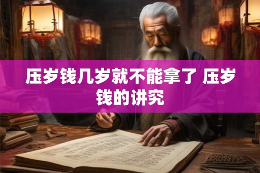 压岁钱几岁就不能拿了 压岁钱的讲究
