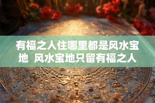 有福之人住哪里都是风水宝地  风水宝地只留有福之人