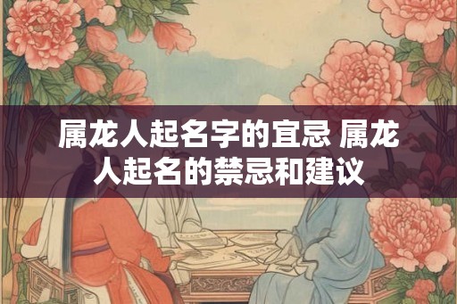 属龙人起名字的宜忌 属龙人起名的禁忌和建议