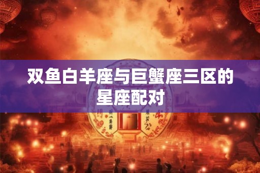 双鱼白羊座与巨蟹座三区的星座配对