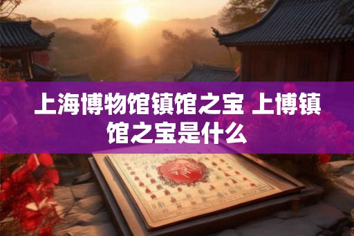 上海博物馆镇馆之宝 上博镇馆之宝是什么