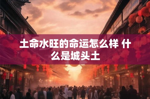 土命水旺的命运怎么样 什么是城头土