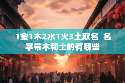 1金1木2水1火3土取名  名字带木和土的有哪些
