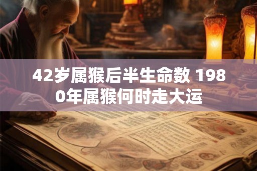 42岁属猴后半生命数 1980年属猴何时走大运
