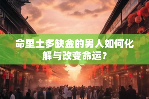 命里土多缺金的男人如何化解与改变命运？