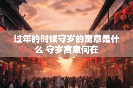 过年的时候守岁的寓意是什么 守岁寓意何在
