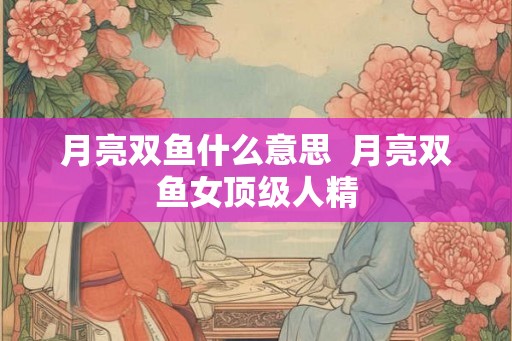 月亮双鱼什么意思 月亮双鱼女顶级人精 月亮双鱼什么意思 月亮双鱼女顶级人精