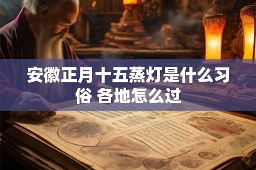 安徽正月十五蒸灯是什么习俗 各地怎么过 安徽正月十五蒸灯是什么习俗 各地怎么过