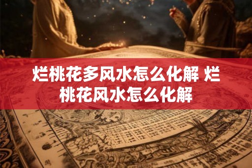 烂桃花多风水怎么化解 烂桃花风水怎么化解