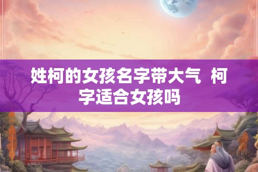姓柯的女孩名字带大气  柯字适合女孩吗