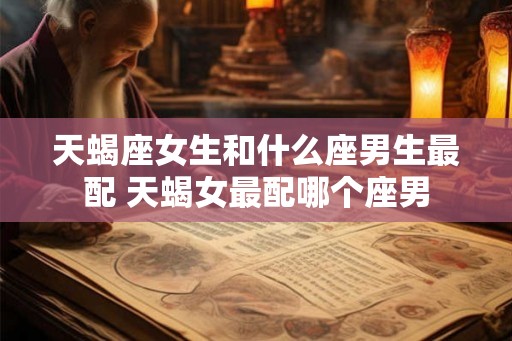 天蝎座女生和什么座男生最配 天蝎女最配哪个座男
