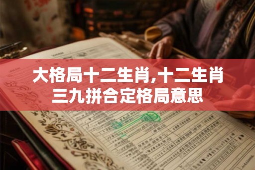 大格局十二生肖,十二生肖三九拼合定格局意思