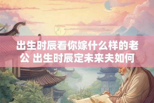 出生时辰看你嫁什么样的老公 出生时辰定未来夫如何测算
