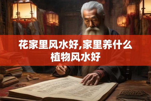 花家里风水好,家里养什么植物风水好