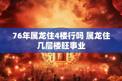 76年属龙住4楼行吗 属龙住几层楼旺事业