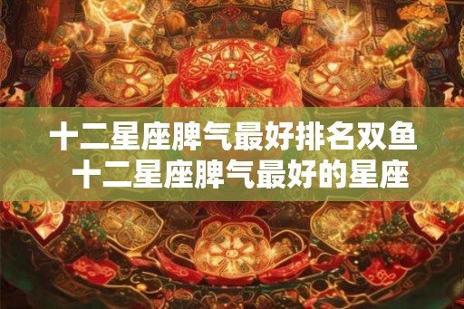 十二星座脾气最好排名双鱼 十二星座脾气最好的星座 十二星座脾气最好排名双鱼 十二星座脾气最好的星座