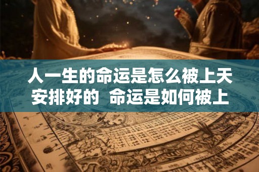 人一生的命运是怎么被上天安排好的  命运是如何被上天安排