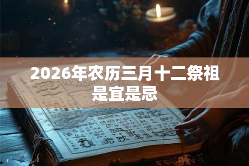 2026年农历三月十二祭祖是宜是忌 2026年农历三月十二祭祖是宜是忌