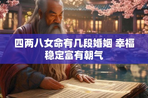 四两八女命有几段婚姻 幸福稳定富有朝气 四两八女命有几段婚姻 幸福稳定富有朝气